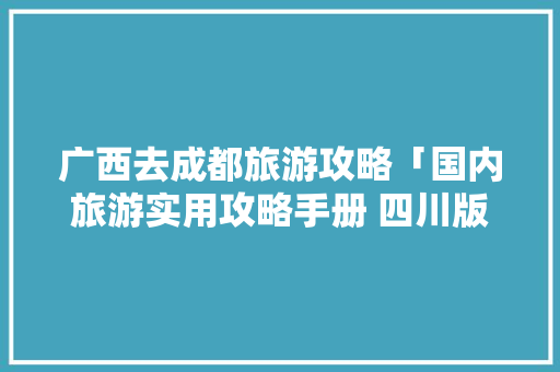 广西去成都旅游攻略「国内旅游实用攻略手册 四川版」 广西去成都旅游攻略「国内旅游实用攻略手册 四川版」 旅游指南