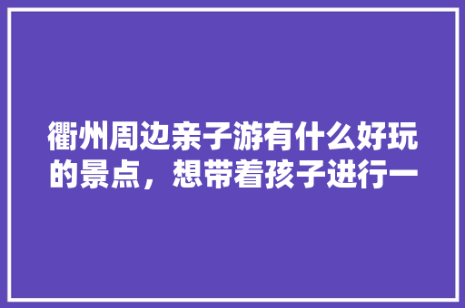 衢州周边亲子游有什么好玩的景点,想带着孩子进行一次研学旅游「国内旅游黄山亲子游攻略」 时尚潮流 衢州周边亲子游有什么好玩的景点,想带着孩子进行一次研学旅游「国内旅游黄山亲子游攻略」 衢州周边亲子游有什么好玩的景点,想带着孩子进行一次研学旅游「国内旅游黄山亲子游攻略」 时尚潮流