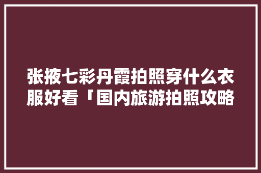 张掖七彩丹霞拍照穿什么衣服好看「国内旅游拍照攻略大全」 张掖七彩丹霞拍照穿什么衣服好看「国内旅游拍照攻略大全」 健康知识