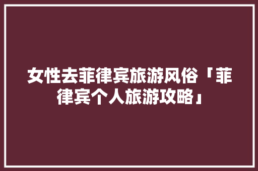 女性去菲律宾旅游风俗「菲律宾个人旅游攻略」 女性去菲律宾旅游风俗「菲律宾个人旅游攻略」 旅游指南