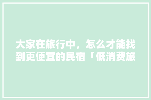 大家在旅行中，怎么才能找到更便宜的民宿「低消费旅游去哪里国内」 大家在旅行中，怎么才能找到更便宜的民宿「低消费旅游去哪里国内」 时尚潮流