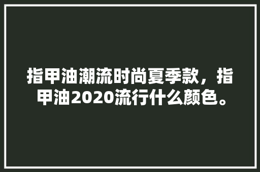 指甲油潮流时尚夏季款，指甲油2020流行什么颜色。 指甲油潮流时尚夏季款，指甲油2020流行什么颜色。 时尚潮流