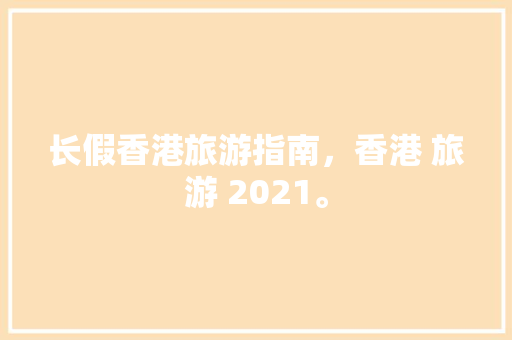 长假香港旅游指南，香港 旅游 2021。