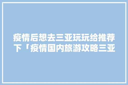 疫情后想去三亚玩玩给推荐下「疫情国内旅游攻略三亚最新消息」 疫情后想去三亚玩玩给推荐下「疫情国内旅游攻略三亚最新消息」 健康知识