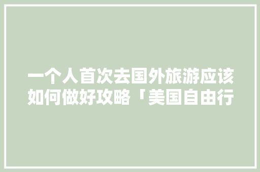 一个人首次去国外旅游应该如何做好攻略「美国自由行国内旅游攻略最新」 一个人首次去国外旅游应该如何做好攻略「美国自由行国内旅游攻略最新」 美食食谱