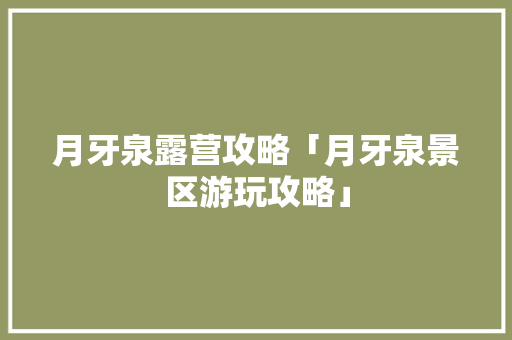 月牙泉露营攻略「月牙泉景区游玩攻略」