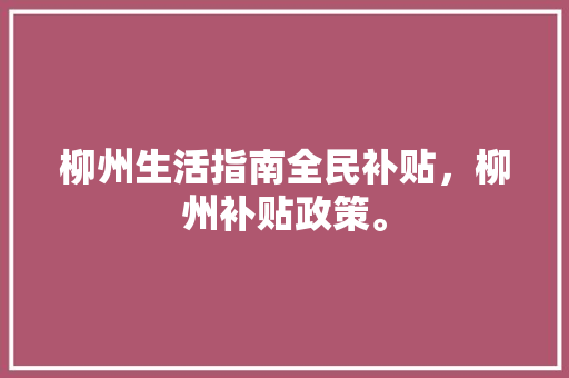 柳州生活指南全民补贴，柳州补贴政策。 柳州生活指南全民补贴，柳州补贴政策。 家庭生活