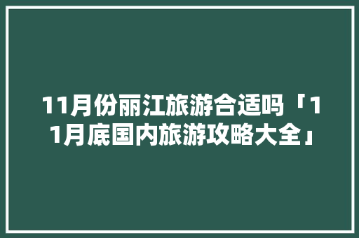 11月份丽江旅游合适吗「11月底国内旅游攻略大全」 11月份丽江旅游合适吗「11月底国内旅游攻略大全」 家庭生活