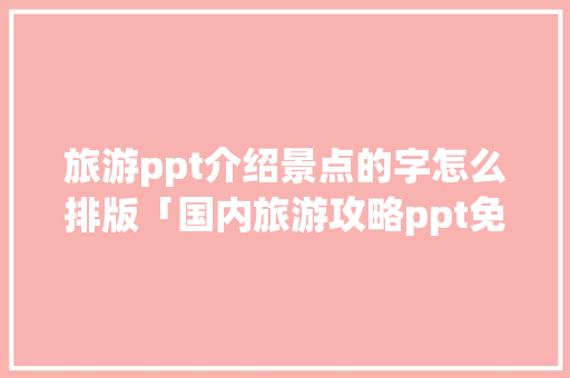 旅游ppt介绍景点的字怎么排版「国内旅游攻略ppt免费下载」 旅游ppt介绍景点的字怎么排版「国内旅游攻略ppt免费下载」 旅游指南