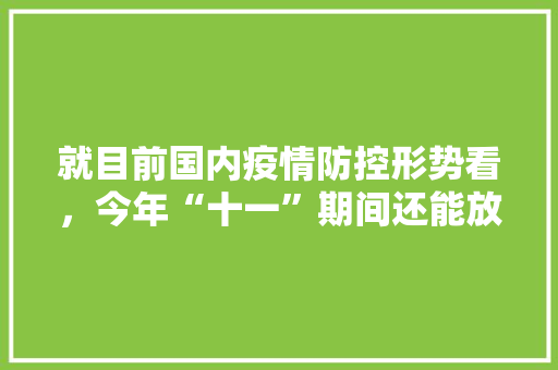 就目前国内疫情防控形势看,今年“十一”期间还能放开国内旅游吗「十一放假2021旅游攻略」 时尚潮流 就目前国内疫情防控形势看,今年“十一”期间还能放开国内旅游吗「十一放假2021旅游攻略」 就目前国内疫情防控形势看,今年“十一”期间还能放开国内旅游吗「十一放假2021旅游攻略」 时尚潮流