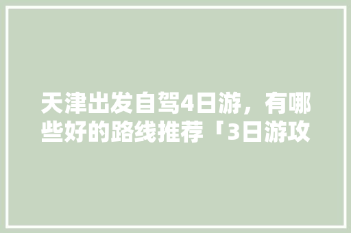 天津出发自驾4日游，有哪些好的路线推荐「3日游攻略国内旅游路线推荐」