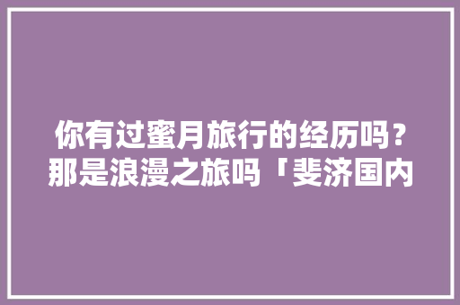 你有过蜜月旅行的经历吗？那是浪漫之旅吗「斐济国内旅游攻略图片」 你有过蜜月旅行的经历吗？那是浪漫之旅吗「斐济国内旅游攻略图片」 时尚潮流