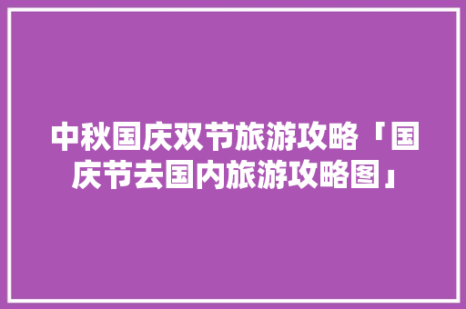 中秋国庆双节旅游攻略「国庆节去国内旅游攻略图」 中秋国庆双节旅游攻略「国庆节去国内旅游攻略图」 生活技巧