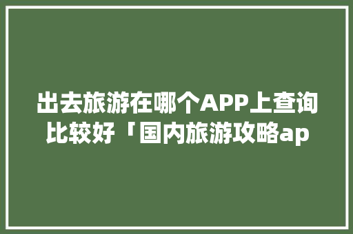 出去旅游在哪个APP上查询比较好「国内旅游攻略app软件推荐免费下载」 出去旅游在哪个APP上查询比较好「国内旅游攻略app软件推荐免费下载」 时尚潮流