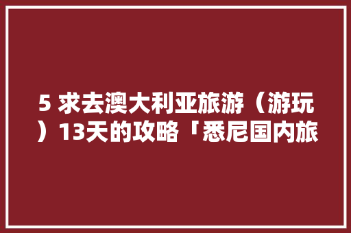 5 求去澳大利亚旅游（游玩）13天的攻略「悉尼国内旅游攻略一日游」 5 求去澳大利亚旅游（游玩）13天的攻略「悉尼国内旅游攻略一日游」 健康知识
