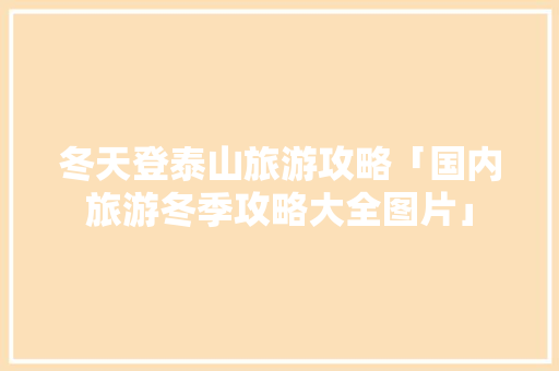 冬天登泰山旅游攻略「国内旅游冬季攻略大全图片」