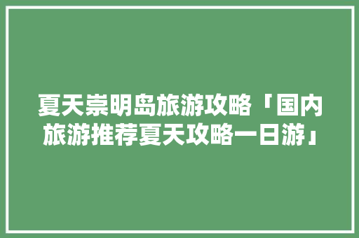 夏天崇明岛旅游攻略「国内旅游推荐夏天攻略一日游」 夏天崇明岛旅游攻略「国内旅游推荐夏天攻略一日游」 生活技巧