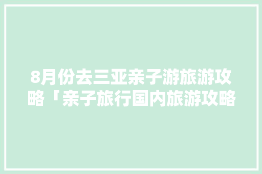 8月份去三亚亲子游旅游攻略「亲子旅行国内旅游攻略图片」 8月份去三亚亲子游旅游攻略「亲子旅行国内旅游攻略图片」 旅游指南