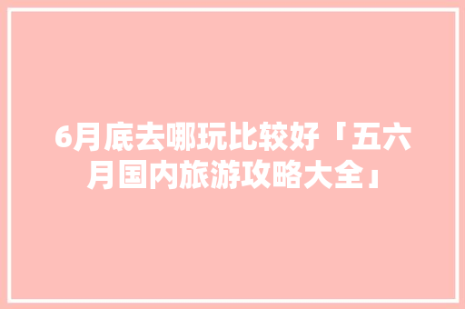 6月底去哪玩比较好「五六月国内旅游攻略大全」 6月底去哪玩比较好「五六月国内旅游攻略大全」 旅游指南