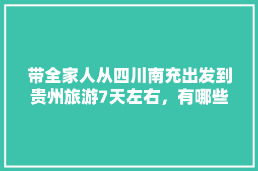 带全家人从四川南充出发到贵州旅游7天左右，有哪些比较好的旅行路线推荐「贵阳出发贵州自驾游最佳路线」 带全家人从四川南充出发到贵州旅游7天左右，有哪些比较好的旅行路线推荐「贵阳出发贵州自驾游最佳路线」 旅游指南