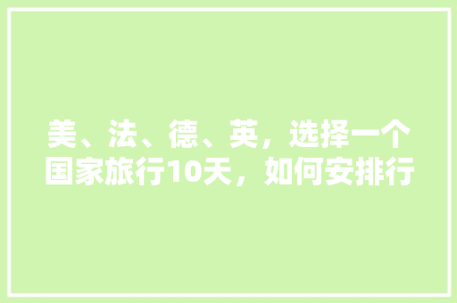 美、法、德、英，选择一个国家旅行10天，如何安排行程「5天去国内旅游攻略英文翻译」 美、法、德、英，选择一个国家旅行10天，如何安排行程「5天去国内旅游攻略英文翻译」 旅游指南