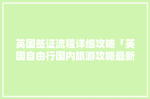 英国签证流程详细攻略「英国自由行国内旅游攻略最新」 英国签证流程详细攻略「英国自由行国内旅游攻略最新」 健康知识