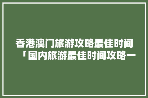 香港澳门旅游攻略最佳时间「国内旅游最佳时间攻略一日游」 香港澳门旅游攻略最佳时间「国内旅游最佳时间攻略一日游」 旅游指南
