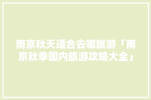南京秋天适合去哪旅游「南京秋季国内旅游攻略大全」 南京秋天适合去哪旅游「南京秋季国内旅游攻略大全」 健康知识