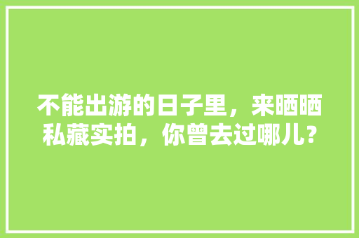 不能出游的日子里，来晒晒私藏实拍，你曾去过哪儿？可曾有故事「徒步雪山国内旅游攻略图片」 不能出游的日子里，来晒晒私藏实拍，你曾去过哪儿？可曾有故事「徒步雪山国内旅游攻略图片」 健康知识