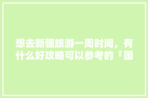 想去新疆旅游一周时间，有什么好攻略可以参考的「国内旅游攻略一周几次合适」 想去新疆旅游一周时间，有什么好攻略可以参考的「国内旅游攻略一周几次合适」 健康知识