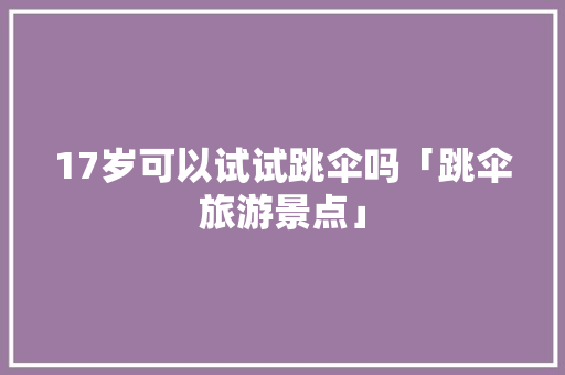 17岁可以试试跳伞吗「跳伞旅游景点」 17岁可以试试跳伞吗「跳伞旅游景点」 健康知识