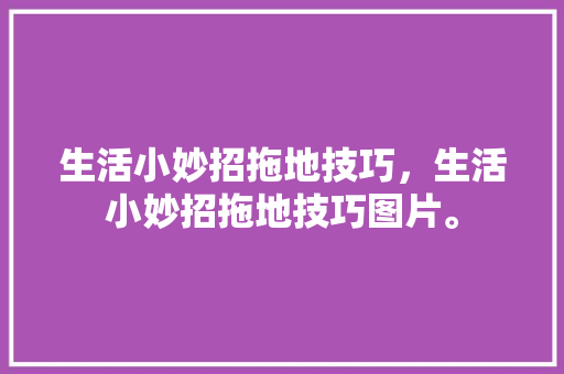生活小妙招拖地技巧，生活小妙招拖地技巧图片。 生活小妙招拖地技巧，生活小妙招拖地技巧图片。 生活技巧