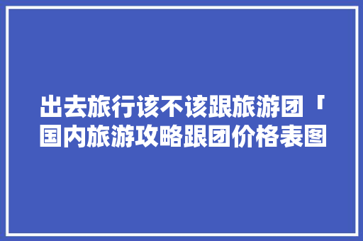 出去旅行该不该跟旅游团「国内旅游攻略跟团价格表图片」 出去旅行该不该跟旅游团「国内旅游攻略跟团价格表图片」 健康知识