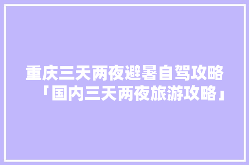 重庆三天两夜避暑自驾攻略「国内三天两夜旅游攻略」 重庆三天两夜避暑自驾攻略「国内三天两夜旅游攻略」 健康知识
