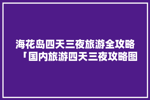 海花岛四天三夜旅游全攻略「国内旅游四天三夜攻略图」 海花岛四天三夜旅游全攻略「国内旅游四天三夜攻略图」 生活技巧