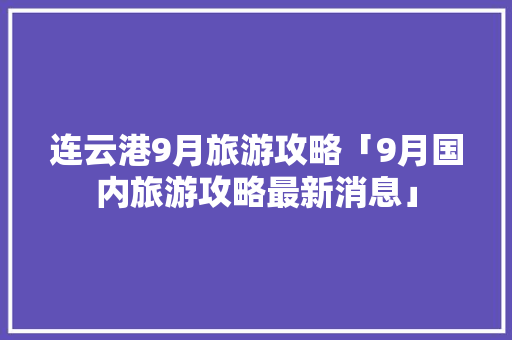 连云港9月旅游攻略「9月国内旅游攻略最新消息」