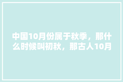 中国10月份属于秋季，那什么时候叫初秋，那古人10月中旬，和10月末是什么说法「10月下旬国内最佳旅游地推荐」 中国10月份属于秋季，那什么时候叫初秋，那古人10月中旬，和10月末是什么说法「10月下旬国内最佳旅游地推荐」 健康知识