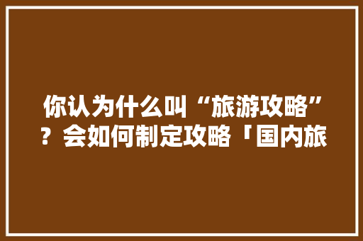 你认为什么叫“旅游攻略”？会如何制定攻略「国内旅游路线规划攻略最新」 你认为什么叫“旅游攻略”？会如何制定攻略「国内旅游路线规划攻略最新」 健康知识