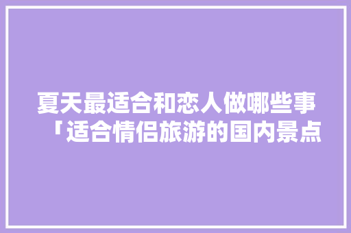 夏天最适合和恋人做哪些事「适合情侣旅游的国内景点夏天」 夏天最适合和恋人做哪些事「适合情侣旅游的国内景点夏天」 健康知识
