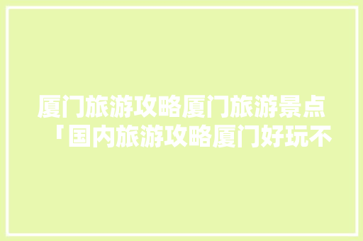 厦门旅游攻略厦门旅游景点「国内旅游攻略厦门好玩不」 厦门旅游攻略厦门旅游景点「国内旅游攻略厦门好玩不」 时尚潮流