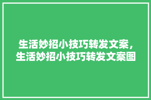 生活妙招小技巧转发文案，生活妙招小技巧转发文案图片。 生活妙招小技巧转发文案，生活妙招小技巧转发文案图片。 生活技巧