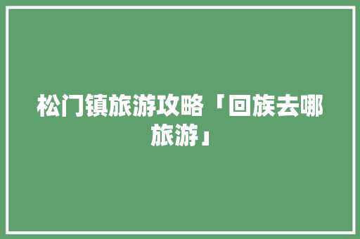 松门镇旅游攻略「回族去哪旅游」 松门镇旅游攻略「回族去哪旅游」 旅游指南