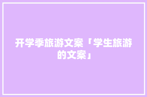 开学季旅游文案「学生旅游的文案」 开学季旅游文案「学生旅游的文案」 美食食谱