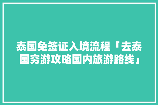 泰国免签证入境流程「去泰国穷游攻略国内旅游路线」 泰国免签证入境流程「去泰国穷游攻略国内旅游路线」 健康知识