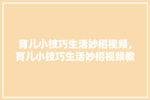 育儿小技巧生活妙招视频，育儿小技巧生活妙招视频教程。 育儿小技巧生活妙招视频，育儿小技巧生活妙招视频教程。 生活技巧