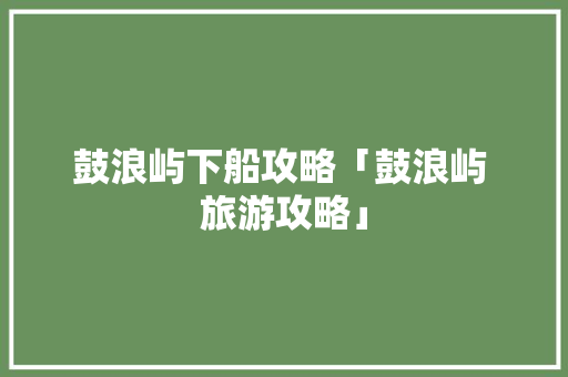 鼓浪屿下船攻略「鼓浪屿 旅游攻略」 鼓浪屿下船攻略「鼓浪屿 旅游攻略」 旅游指南