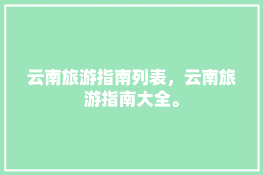 云南旅游指南列表，云南旅游指南大全。 云南旅游指南列表，云南旅游指南大全。 旅游指南