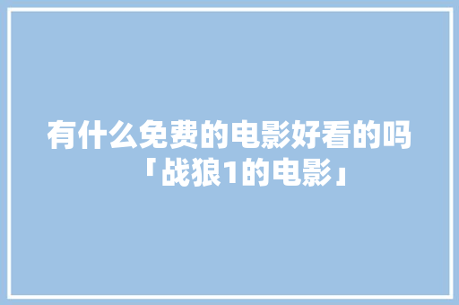 有什么免费的电影好看的吗「战狼1的电影」 有什么免费的电影好看的吗「战狼1的电影」 家庭生活