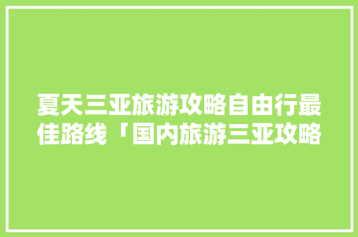 夏天三亚旅游攻略自由行最佳路线「国内旅游三亚攻略图文版大全」 夏天三亚旅游攻略自由行最佳路线「国内旅游三亚攻略图文版大全」 生活技巧