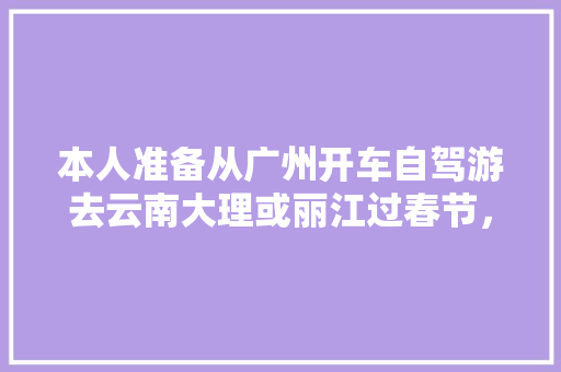 本人准备从广州开车自驾游去云南大理或丽江过春节，有那个朋友知道详细路线和途径都有什么好地方玩?先谢「广东自驾游国内旅游攻略大全」